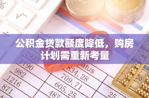 翁牛特旗公积金贷款额度降低，购房计划需重新考量