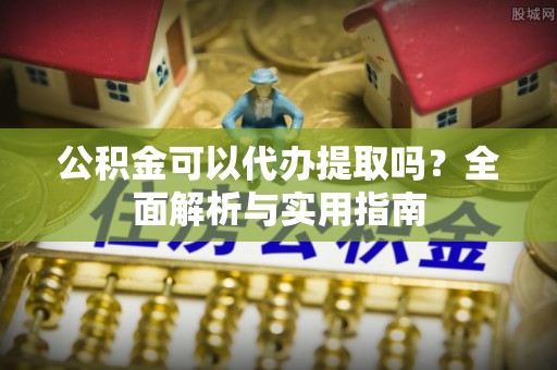 翁牛特旗公积金可以代办提取吗？全面解析与实用指南
