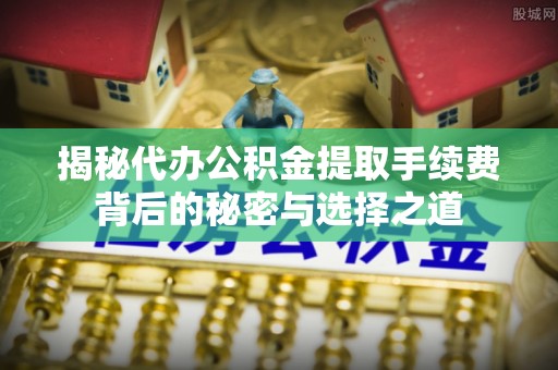 翁牛特旗揭秘代办公积金提取手续费背后的秘密与选择之道