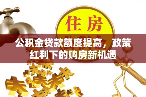 翁牛特旗公积金贷款额度提高，政策红利下的购房新机遇