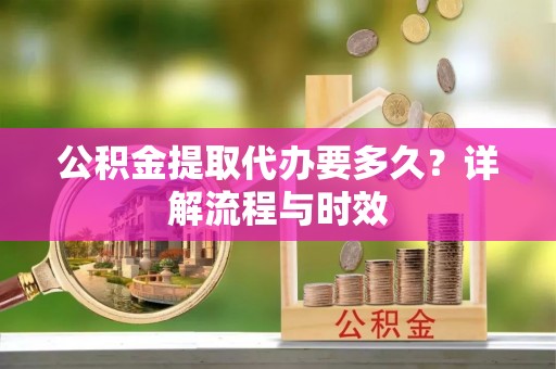 翁牛特旗公积金提取代办要多久？详解流程与时效