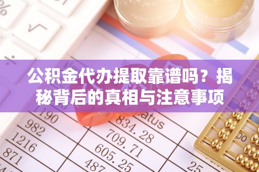 翁牛特旗公积金代办提取靠谱吗？揭秘背后的真相与注意事项