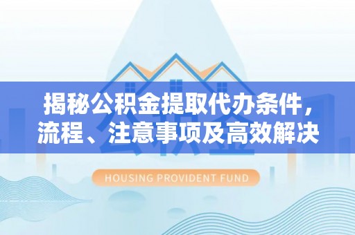 翁牛特旗揭秘公积金提取代办条件，流程、注意事项及高效解决方案