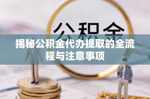 翁牛特旗揭秘公积金代办提取的全流程与注意事项