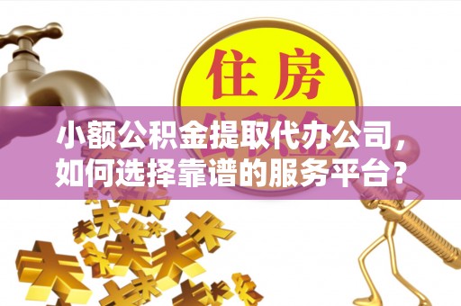 翁牛特旗小额公积金提取代办公司，如何选择靠谱的服务平台？