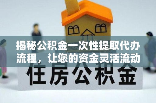 翁牛特旗揭秘公积金一次性提取代办流程，让您的资金灵活流动