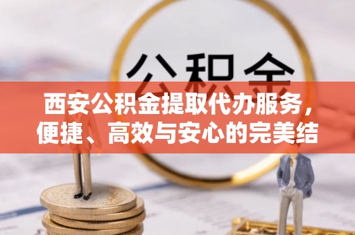 翁牛特旗西安公积金提取代办服务，便捷、高效与安心的完美结合