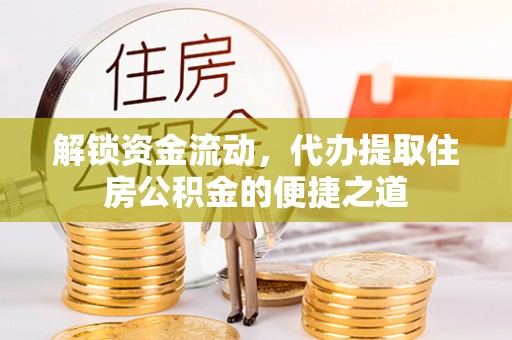 翁牛特旗解锁资金流动，代办提取住房公积金的便捷之道