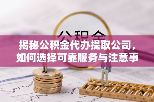 翁牛特旗揭秘公积金代办提取公司，如何选择可靠服务与注意事项