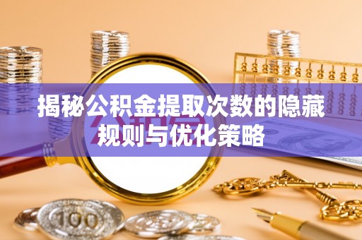 翁牛特旗揭秘公积金提取次数的隐藏规则与优化策略