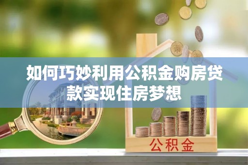 翁牛特旗如何巧妙利用公积金购房贷款实现住房梦想