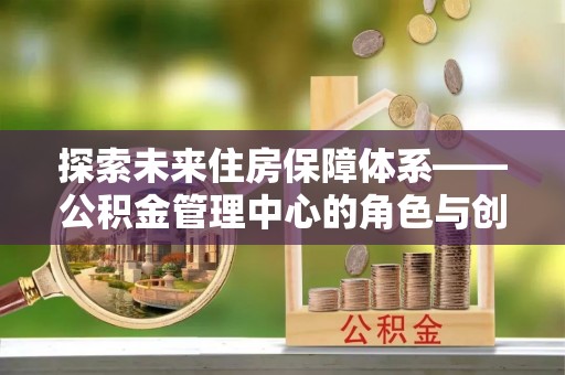 翁牛特旗探索未来住房保障体系——公积金管理中心的角色与创新