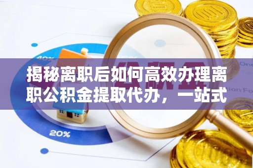 翁牛特旗揭秘离职后如何高效办理离职公积金提取代办，一站式服务全解析