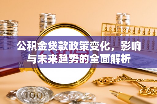 翁牛特旗公积金贷款政策变化，影响与未来趋势的全面解析