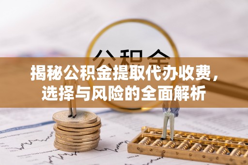 翁牛特旗揭秘公积金提取代办收费，选择与风险的全面解析