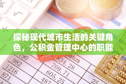 翁牛特旗探秘现代城市生活的关键角色，公积金管理中心的职能与影响