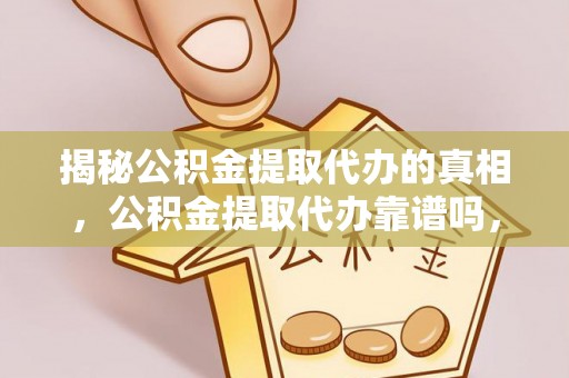 翁牛特旗揭秘公积金提取代办的真相，公积金提取代办靠谱吗，如何选择专业服务？