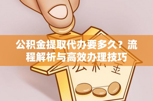 翁牛特旗公积金提取代办要多久？流程解析与高效办理技巧