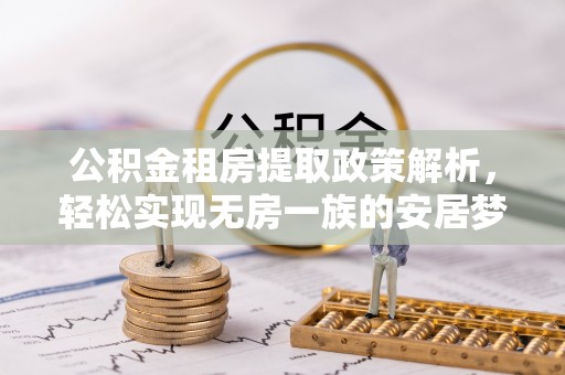翁牛特旗公积金租房提取政策解析，轻松实现无房一族的安居梦想