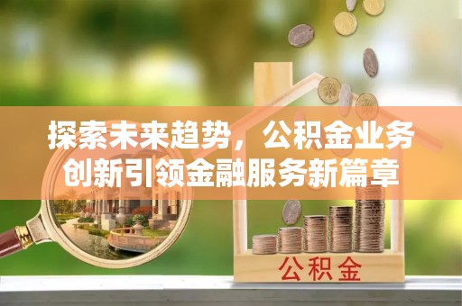 翁牛特旗探索未来趋势，公积金业务创新引领金融服务新篇章