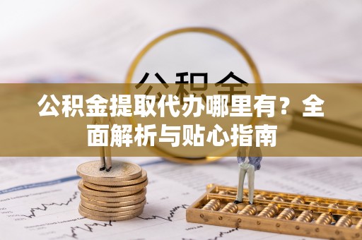 翁牛特旗公积金提取代办哪里有？全面解析与贴心指南