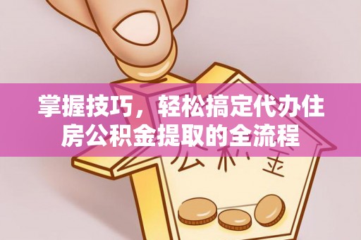 翁牛特旗掌握技巧，轻松搞定代办住房公积金提取的全流程