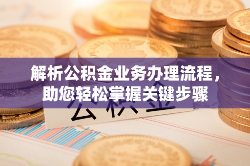 翁牛特旗解析公积金业务办理流程，助您轻松掌握关键步骤