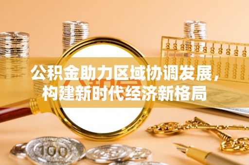 翁牛特旗公积金助力区域协调发展，构建新时代经济新格局