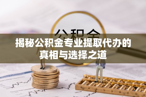 翁牛特旗揭秘公积金专业提取代办的真相与选择之道