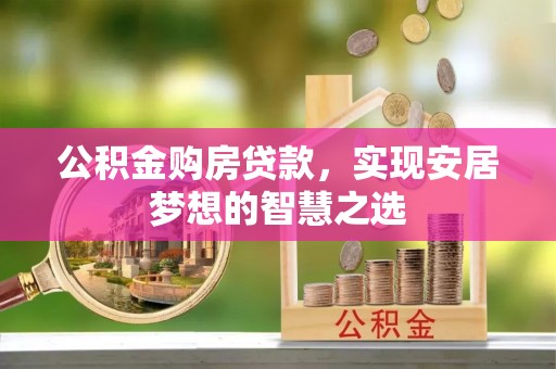 翁牛特旗公积金购房贷款，实现安居梦想的智慧之选