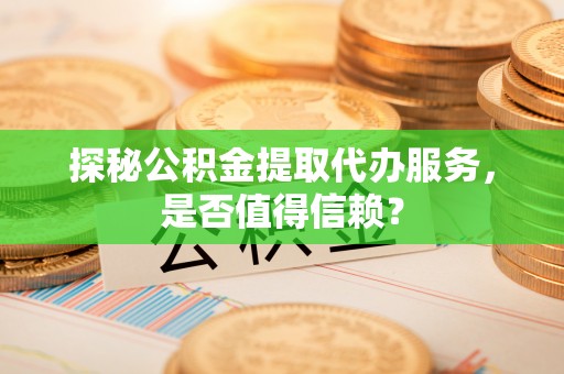 翁牛特旗探秘公积金提取代办服务，是否值得信赖？