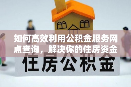翁牛特旗如何高效利用公积金服务网点查询，解决你的住房资金难题