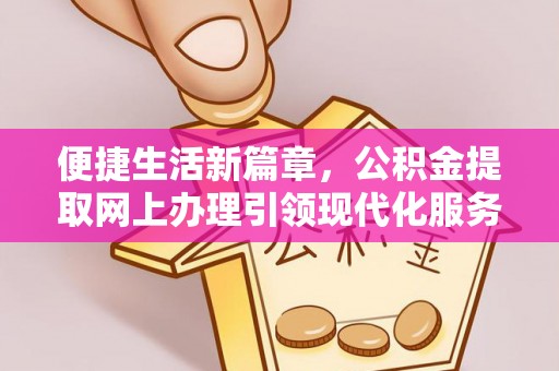 翁牛特旗便捷生活新篇章，公积金提取网上办理引领现代化服务