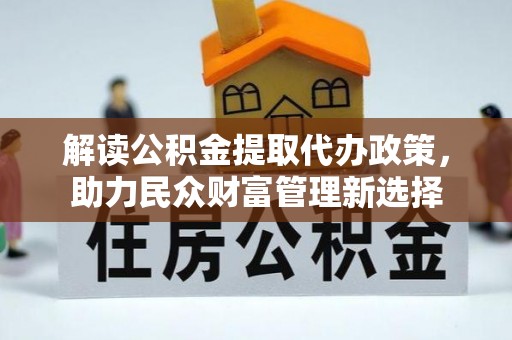 翁牛特旗解读公积金提取代办政策，助力民众财富管理新选择
