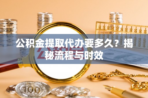 翁牛特旗公积金提取代办要多久？揭秘流程与时效