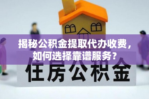 翁牛特旗揭秘公积金提取代办收费，如何选择靠谱服务？