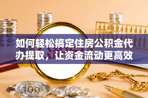 翁牛特旗如何轻松搞定住房公积金代办提取，让资金流动更高效