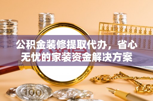 翁牛特旗公积金装修提取代办，省心无忧的家装资金解决方案