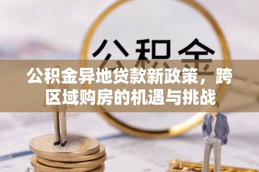 翁牛特旗公积金异地贷款新政策，跨区域购房的机遇与挑战