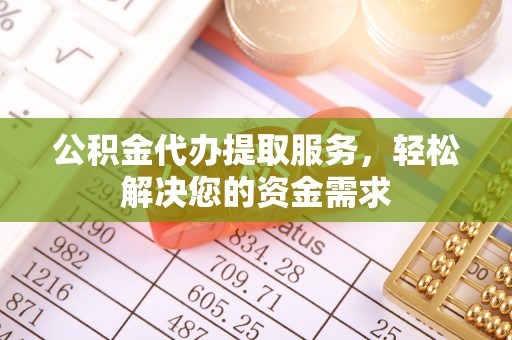 翁牛特旗公积金代办提取服务，轻松解决您的资金需求