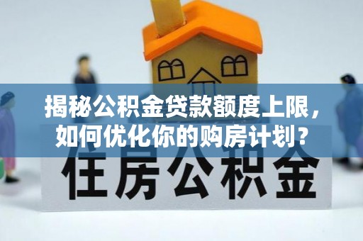 翁牛特旗揭秘公积金贷款额度上限，如何优化你的购房计划？