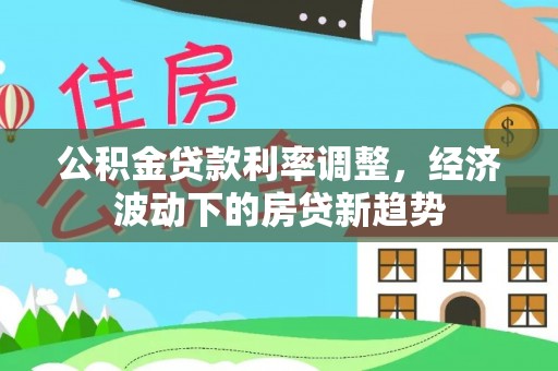翁牛特旗公积金贷款利率调整，经济波动下的房贷新趋势
