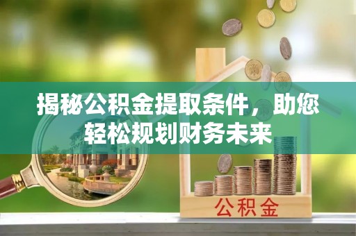 翁牛特旗揭秘公积金提取条件，助您轻松规划财务未来