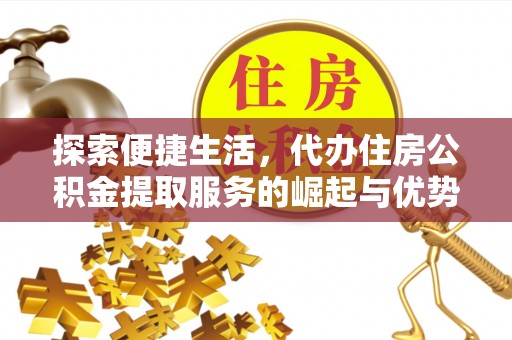 翁牛特旗探索便捷生活，代办住房公积金提取服务的崛起与优势