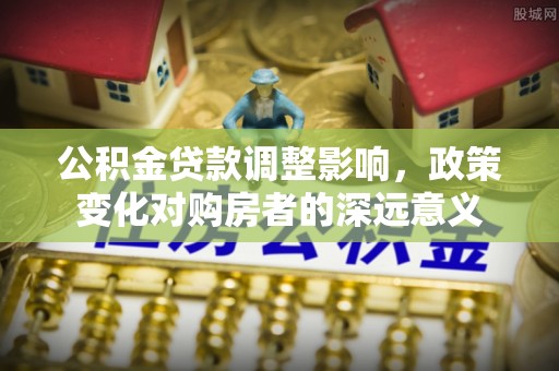 翁牛特旗公积金贷款调整影响，政策变化对购房者的深远意义