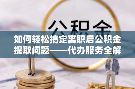 翁牛特旗如何轻松搞定离职后公积金提取问题——代办服务全解析