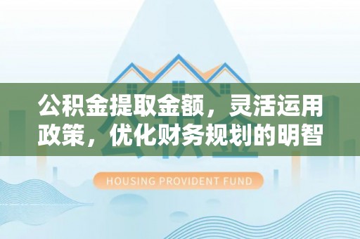 翁牛特旗公积金提取金额，灵活运用政策，优化财务规划的明智选择