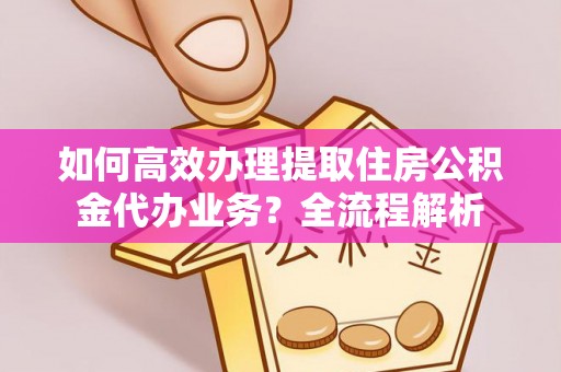 翁牛特旗如何高效办理提取住房公积金代办业务？全流程解析