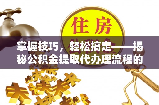 翁牛特旗掌握技巧，轻松搞定——揭秘公积金提取代办理流程的关键步骤