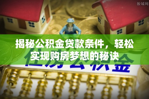 翁牛特旗揭秘公积金贷款条件，轻松实现购房梦想的秘诀